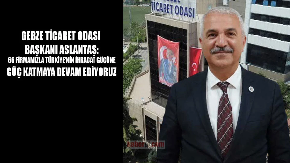 Başkan Aslantaş: Gebze T&uuml;rkiye'nin ihracat &uuml;ss&uuml; olmaya devam ediyor
