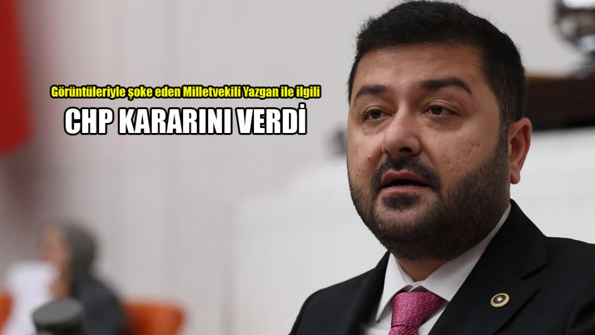 CHP, Milletvekili Yazgan ile ilgili kararını verdi