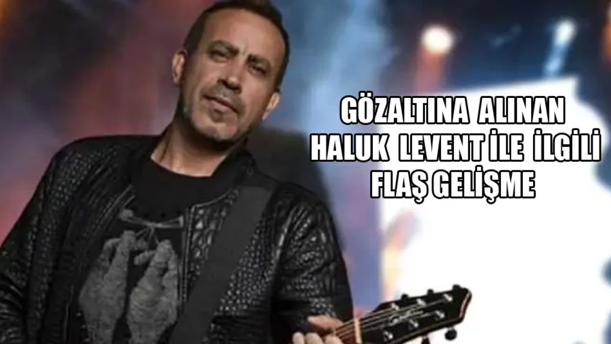 G&ouml;zaltına alınan Haluk Levent ile ilgili flaş gelişme