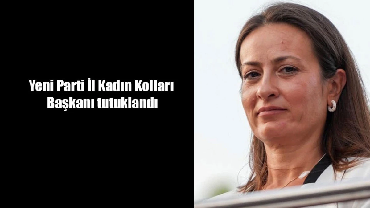 Yeni Parti İl Kadın Kolları  Başkanı tutuklandı